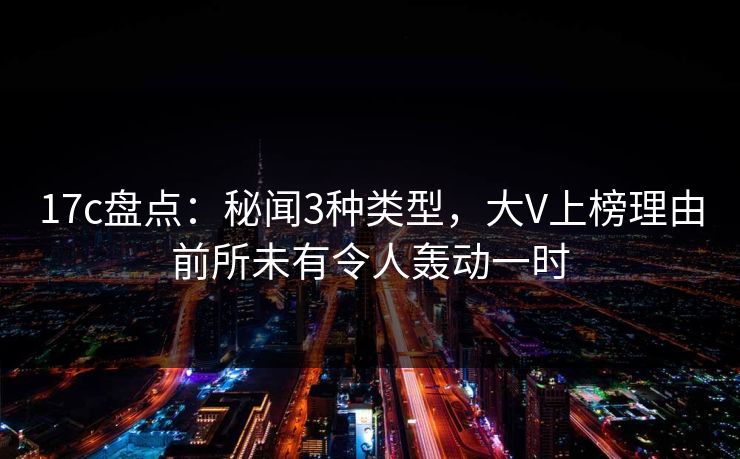 17c盘点:秘闻3种类型,大V上榜理由前所未有令人轰动一时 17c盘点:秘闻3种类型,大V上榜理由前所未有令人轰动一时