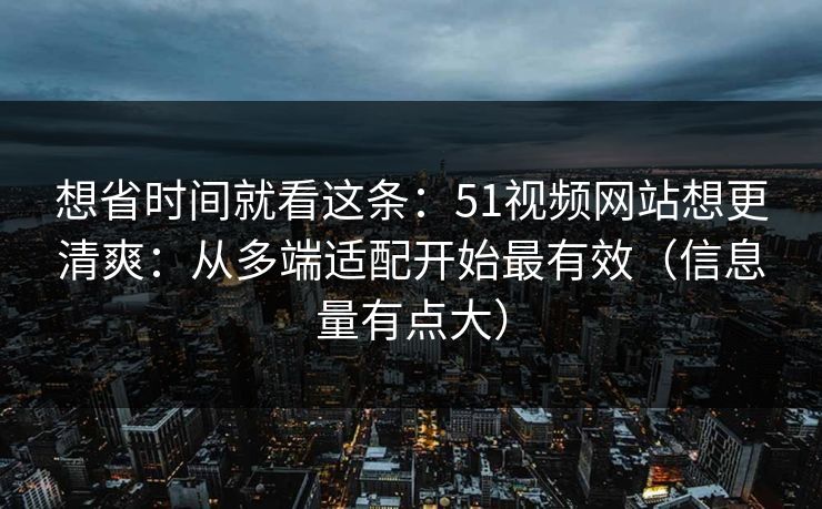 想省时间就看这条：51视频网站想更清爽：从多端适配开始最有效（信息量有点大）