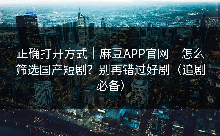正确打开方式｜麻豆APP官网｜怎么筛选国产短剧？别再错过好剧（追剧必备）