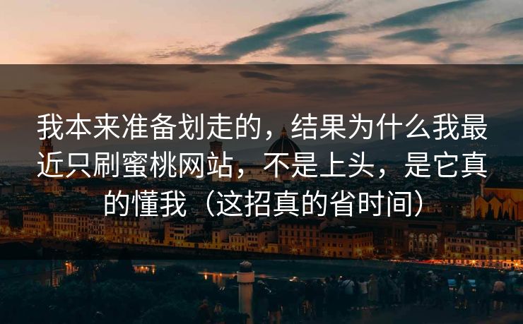 我本来准备划走的,结果为什么我最近只刷蜜桃网站,不是上头,是它真的懂我(这招真的省时间) 我本来准备划走的,结果为什么我最近只刷蜜桃网站,不是上头,是它真的懂我(这招真的省时间)