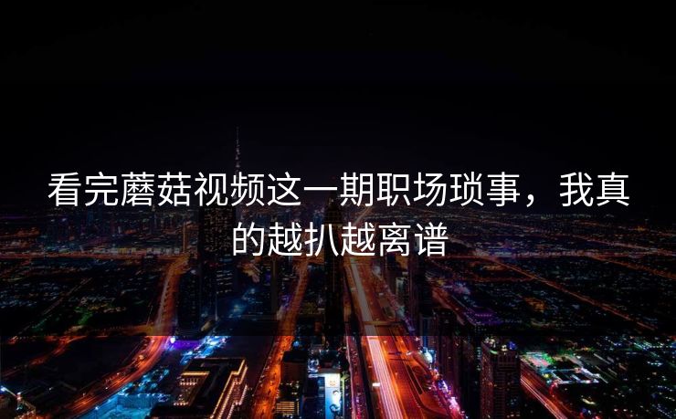 看完蘑菇视频这一期职场琐事,我真的越扒越离谱 看完蘑菇视频这一期职场琐事,我真的越扒越离谱