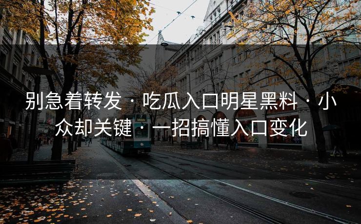 别急着转发 · 吃瓜入口明星黑料 · 小众却关键 · 一招搞懂入口变化 别急着转发 · 吃瓜入口明星黑料 · 小众却关键 · 一招搞懂入口变化