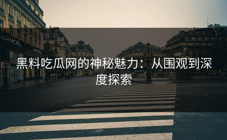 黑料吃瓜网的神秘魅力：从围观到深度探索