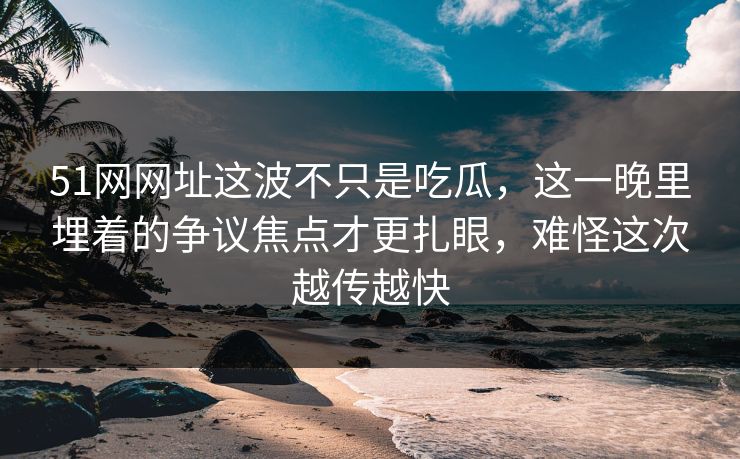 51网网址这波不只是吃瓜,这一晚里埋着的争议焦点才更扎眼,难怪这次越传越快 51网网址这波不只是吃瓜,这一晚里埋着的争议焦点才更扎眼,难怪这次越传越快